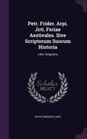 Petr. Frider. Arpi. Jcti. Feriae Aestivales. Sive Scriptorum Suorum Historia