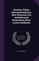 Nordens Äldsta Metropolitankyrka Eller Historisk Och Arkitektonisk Beskrifning Öfver Lunds Domkyrka