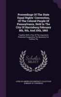 Proceedings Of The State Equal Rights' Convention, Of The Colored People Of Pennsylvania, Held In The City Of Harrisburg February 8Th, 9Th, And 10Th, 1865