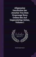 Allgemeine Geschichte Der Jesuiten Von Dem Ursprunge Ihres Ordens Bis Auf Gegenwärtige Zeiten, Volume 1