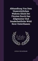 Abhandlung Von Dem Unzerstörlichen Wahren Glück Der Fürsten Durch Das Allgemeine Und Sonderheitliche Wohl Ihrer Unterthanen