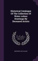 Historical Catalogue Of The Collection Of Water-Colour Drawings By Deceased Artists