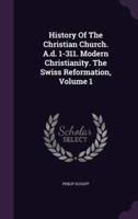 History Of The Christian Church. A.d. 1-311. Modern Christianity. The Swiss Reformation, Volume 1
