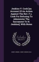 Jenkins V. Cook [An Account Of An Action Against The Rev. F.s. Cook For Refusing To Administer The Sacrament To H. Jenkins], With Notes