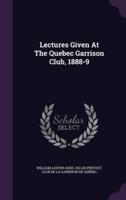 Lectures Given At The Quebec Garrison Club, 1888-9