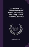 An Account Of Shelley's Visits To France, Switzerland, And Savoy, In The Years 1814 And 1816