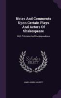 Notes And Comments Upon Certain Plays And Actors Of Shakespeare