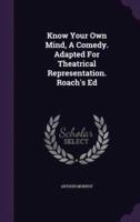 Know Your Own Mind, A Comedy. Adapted For Theatrical Representation. Roach's Ed