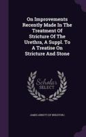 On Improvements Recently Made In The Treatment Of Stricture Of The Urethra, A Suppl. To A Treatise On Stricture And Stone