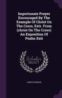 Importunate Prayer Encouraged By The Example Of Christ On The Cross, Extr. From (Christ On The Cross) An Exposition Of Psalm Xxii