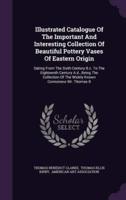 Illustrated Catalogue Of The Important And Interesting Collection Of Beautiful Pottery Vases Of Eastern Origin
