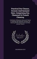 Practical Dry Cleaner, Scourer And Garment Dyer, Comprising Dry, Chemical Or French Cleaning