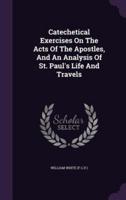 Catechetical Exercises On The Acts Of The Apostles, And An Analysis Of St. Paul's Life And Travels