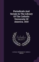 Periodicals And Serials In The Library Of The Catholic University Of America. 1910