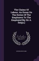 The Claims Of Labour, An Essay On The Duties Of The Employers To The Employed [By Sir A. Helps.]