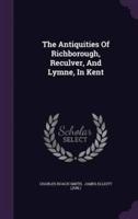 The Antiquities Of Richborough, Reculver, And Lymne, In Kent