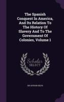 The Spanish Conquest In America, And Its Relation To The History Of Slavery And To The Government Of Colonies, Volume 1