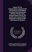 Report Of The Commissioners Appointed By The Governor To Establish Boundary Line Monuments Between Vermont And Massachusetts And At The South-West Corner Of New Hampshire And The South-East Corner Of Vermont