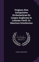 Origines Sive Antiquitates Ecclesiasticae Ex Lingua Anglicana In Latinam Vertit Jo. Henricus Grischovius