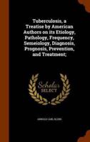 Tuberculosis, a Treatise by American Authors on its Etiology, Pathology, Frequency, Semeiology, Diagnosis, Prognosis, Prevention, and Treatment;