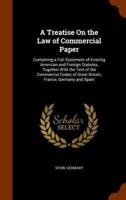A Treatise On the Law of Commercial Paper: Containing a Full Statement of Existing American and Foreign Statutes, Together With the Text of the Commercial Codes of Great Britain, France, Germany and Spain