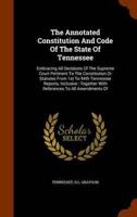 The Annotated Constitution And Code Of The State Of Tennessee: Embracing All Decisions Of The Supreme Court Pertinent To The Constitution Or Statutes From 1st To 94th Tennessee Reports, Inclusive : Together With References To All Amendments Of