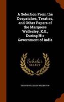 A Selection From the Despatches, Treaties, and Other Papers of the Marquess Wellesley, K.G., During His Government of India