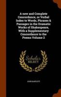 A new and Complete Concordance, or Verbal Index to Words, Phrases & Passages in the Dramatic Works of Shakespeare, With a Supplementary Concordance to the Poems Volume 2
