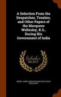 A Selection From the Despatches, Treaties, and Other Papers of the Marquess Wellesley, K.G., During His Government of India