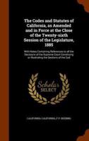The Codes and Statutes of California, as Amended and in Force at the Close of the Twenty-sixth Session of the Legislature, 1885: With Notes Containing References to all the Decisions of the Supreme Court Construing or Illustrating the Sections of the Cod