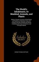 The World's Inhabitants, Or Mankind, Animals, and Plants: Being a Popular Account of the Races and Nations of Mankind, Past and Present and the Animals and Plants Inhabiting the Great Continents and Principal Islands