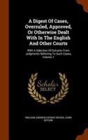 A Digest Of Cases, Overruled, Approved, Or Otherwise Dealt With In The English And Other Courts: With A Selection Of Extracts From Judgments Referring To Such Cases, Volume 1