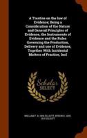 A Treatise on the law of Evidence; Being a Consideration of the Nature and General Principles of Evidence, the Instruments of Evidence and the Rules Governing the Production, Delivery and use of Evidence, Together With Incidental Matters of Practice, Incl