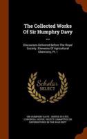 The Collected Works Of Sir Humphry Davy ...: Discourses Delivered Before The Royal Society. Elements Of Agricultural Chemistry, Pt. I
