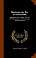 Business Law For Business Men: A Reference Book Showing The Laws Of The State Of New York For Daily Use In Business Affairs