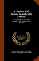 A Copious And Critical English-latin Lexicon: Founded On The German-latin Dictionary Of Dr. Charles Ernest Georges