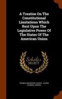 A Treatise On The Constitutional Limitations Which Rest Upon The Legislative Power Of The States Of The American Union
