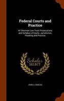 Federal Courts and Practice: All Sherman Law Trust Prosecutions and Syllabus of Equity, Jurisdiction, Pleading and Practice
