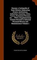 Kansas; a Cyclopedia of State History, Embracing Events, Institutions, Industries, Counties, Cities, Towns, Prominent Persons, etc. ... With a Supplementary Volume Devoted to Selected Personal History and Reminiscence Volume 1