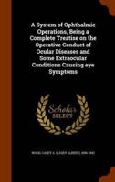 A System of Ophthalmic Operations, Being a Complete Treatise on the Operative Conduct of Ocular Diseases and Some Extraocular Conditions Causing eye Symptoms