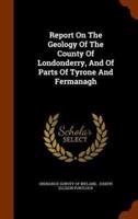 Report On The Geology Of The County Of Londonderry, And Of Parts Of Tyrone And Fermanagh