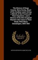 The History of Kings County, Nova Scotia, Heart of the Acadian Land, Giving a Sketch of the French and Their Expulsion ; and a History of the New England Planters who Came in Their Stead, With Many Genealogies, 1604-1910