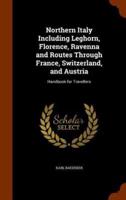 Northern Italy Including Leghorn, Florence, Ravenna and Routes Through France, Switzerland, and Austria: Handbook for Travellers