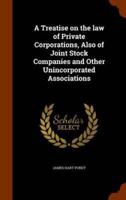 A Treatise on the law of Private Corporations, Also of Joint Stock Companies and Other Unincorporated Associations