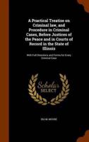 A Practical Treatise on Criminal law, and Procedure in Criminal Cases, Before Justices of the Peace and in Courts of Record in the State of Illinois: With Full Directions and Forms for Every Criminal Case
