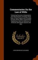 Commentaries On the Law of Wills: Embracing Execution, Interpretation and Administration, Including Those Rules of Real Property and Principles of Equity Which Affect Testamentary Dispositions, With Full Reference to American and English Statutes and Deci