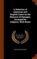 A Selection of American and English Cases on the Measure of Damages. Arranged by Subjects. With Notes