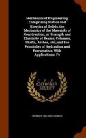 Mechanics of Engineering. Comprising Statics and Kinetics of Solids; the Mechanics of the Materials of Construction, or Strength and Elasticity of Beams, Columns, Shafts, Arches, etc.; and the Principles of Hydraulics and Pneumatics, With Applications. Fo