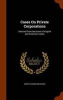 Cases On Private Corporations: Selected From Decisions of English and American Courts