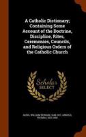 A Catholic Dictionary; Containing Some Account of the Doctrine, Discipline, Rites, Ceremonies, Councils, and Religious Orders of the Catholic Church